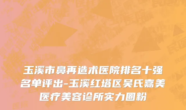 玉溪市鼻再造术医院排名十强名单评出-玉溪红塔区吴氏嘉美医疗美容诊所实力圈粉