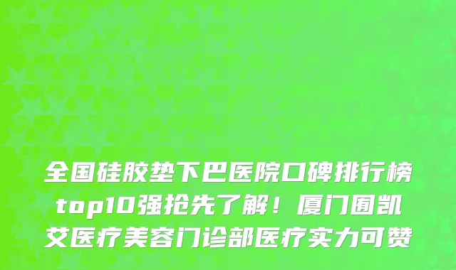 全国硅胶垫下巴医院口碑排行榜top10强抢先了解!厦门囿凯艾医疗美容门诊部医疗实力可赞