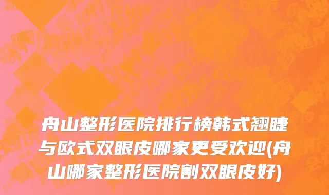 舟山整形医院排行榜韩式翘睫与欧式双眼皮哪家更受欢迎(舟山哪家整形医院割双眼皮好)