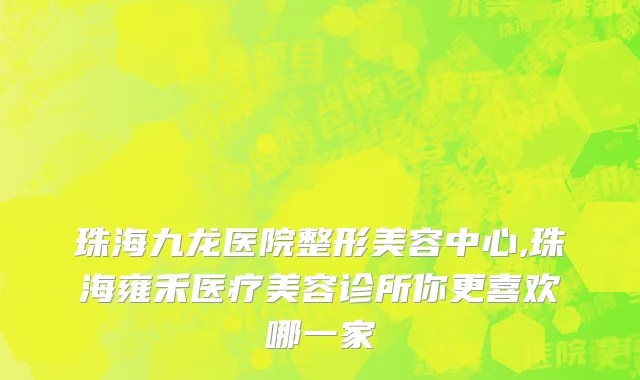 珠海九龙医院整形美容中心,珠海雍禾医疗美容诊所你更喜欢哪一家