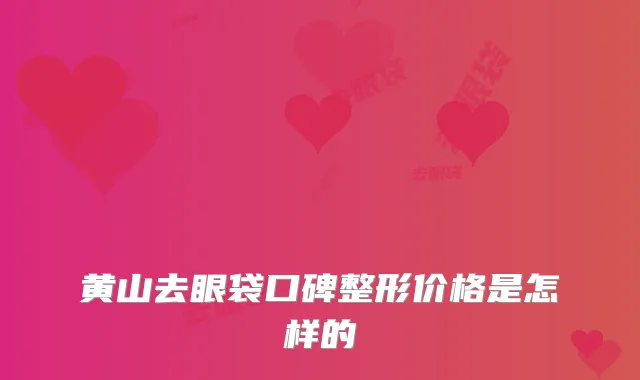 黄山去眼袋口碑整形价格是怎样的