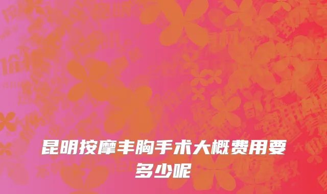 昆明按摩丰胸手术大概费用要多少呢