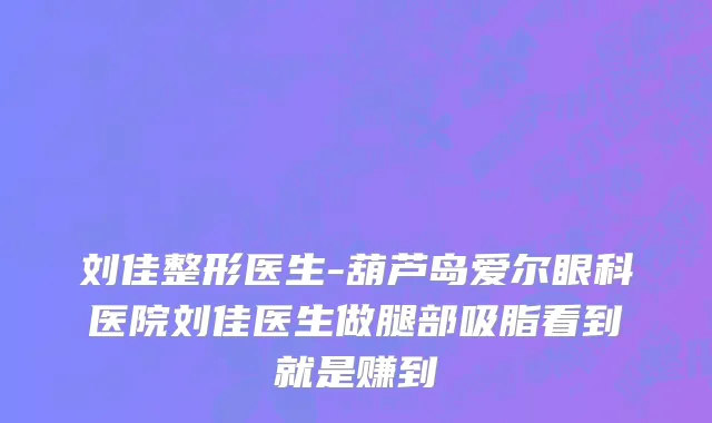 刘佳整形医生-葫芦岛爱尔眼科医院刘佳医生做腿部吸脂看到就是赚到
