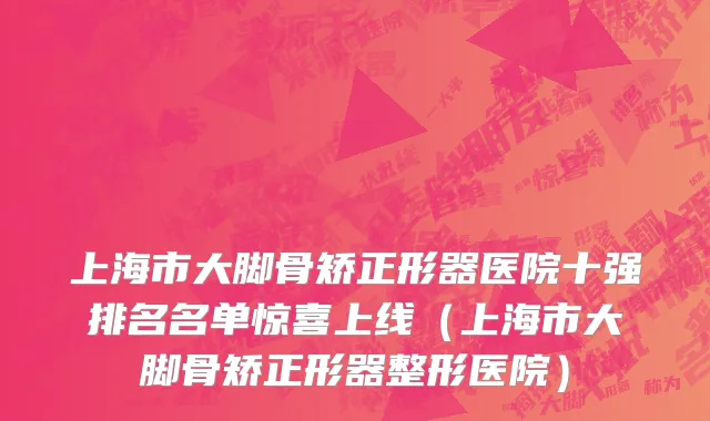 上海市大脚骨矫正形器医院十强排名名单惊喜上线（上海市大脚骨矫正形器整形医院）