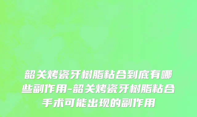 韶关烤瓷牙树脂粘合到底有哪些副作用-韶关烤瓷牙树脂粘合手术可能出现的副作用