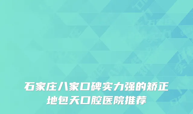 石家庄八家口碑实力强的矫正地包天口腔医院推荐