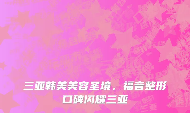 三亚韩美美容圣境,福音整形口碑闪耀三亚