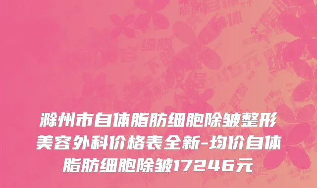 滁州市自体脂肪细胞除皱整形美容外科价格表全新-均价自体脂肪细胞除皱17246元
