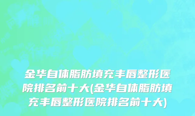 金华自体脂肪填充丰唇整形医院排名前十大(金华自体脂肪填充丰唇整形医院排名前十大)