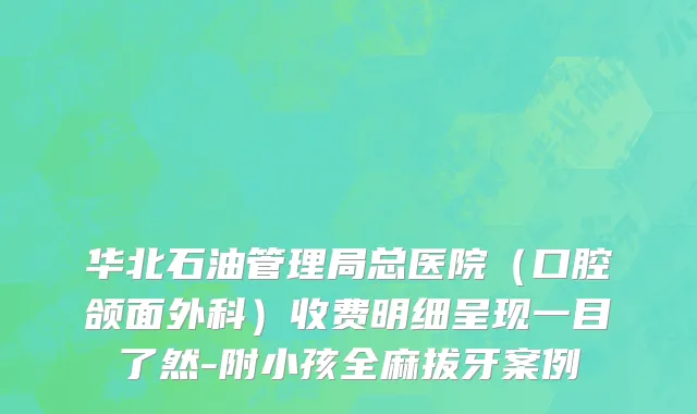 华北石油管理局总医院（口腔颌面外科）收费明细呈现一目了然-附小孩全麻拔牙案例
