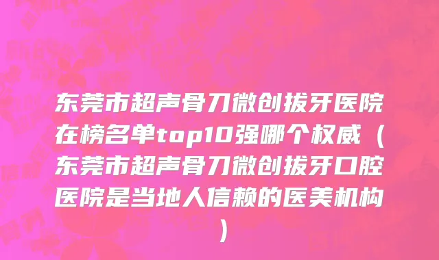 东莞市超声骨刀微创拔牙医院在榜名单top10强哪个权威（东莞市超声骨刀微创拔牙口腔医院是当地人信赖的医美机构）