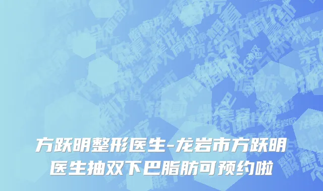 方跃明整形医生-龙岩市方跃明医生抽双下巴脂肪可预约啦