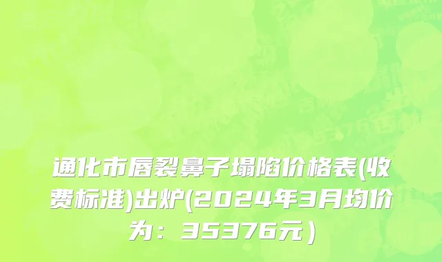 通化市唇裂鼻子塌陷价格表(收费标准)出炉(2024年3月均价为：35376元）
