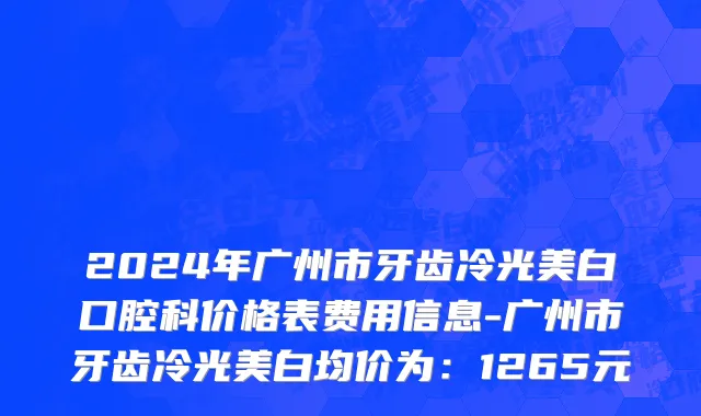 2024年广州市牙齿冷光美白口腔科价格表费用信息-广州市牙齿冷光美白均价为：1265元
