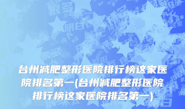 台州减肥整形医院排行榜这家医院排名第一(台州减肥整形医院排行榜这家医院排名第一)