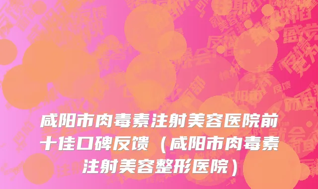 咸阳市肉毒素注射美容医院前十佳口碑反馈（咸阳市肉毒素注射美容整形医院）