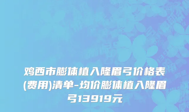 鸡西市膨体植入隆眉弓价格表(费用)清单-均价膨体植入隆眉弓13919元