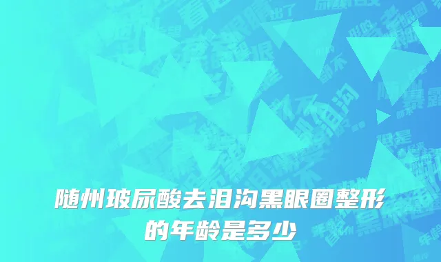 随州玻尿酸去泪沟黑眼圈整形的年龄是多少