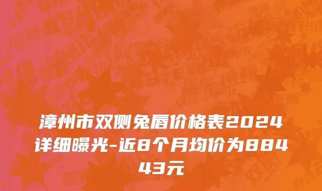 漳州市双侧兔唇价格表2024详细曝光-近8个月均价为88443元