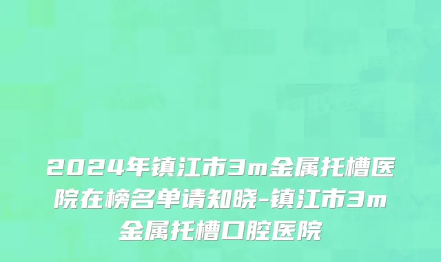 2024年镇江市3m金属托槽医院在榜名单请知晓-镇江市3m金属托槽口腔医院