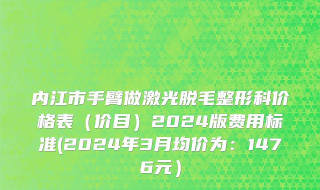 内江市手臂做激光脱毛整形科价格表（价目）2024版费用标准(2024年3月均价为：1476元）