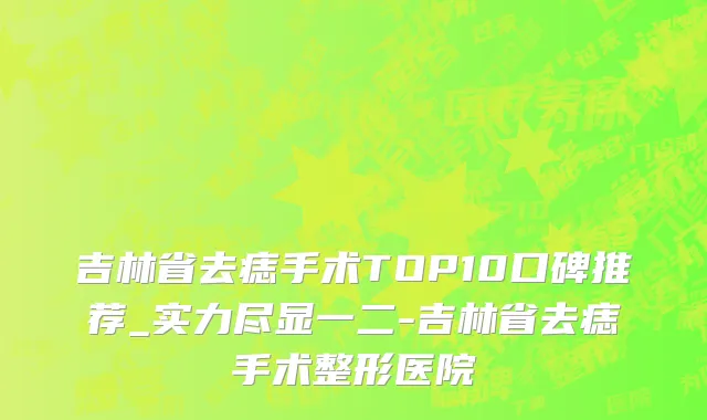 吉林省去痣手术TOP10口碑推荐_实力尽显一二-吉林省去痣手术整形医院