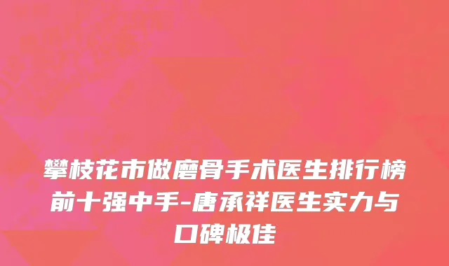 攀枝花市做磨骨手术医生排行榜前十强中手-唐承祥医生实力与口碑极佳