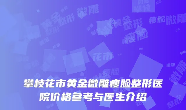 攀枝花市黄金微雕瘦脸整形医院价格参考与医生介绍