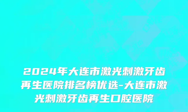 2024年大连市激光刺激牙齿再生医院排名榜优选-大连市激光刺激牙齿再生口腔医院