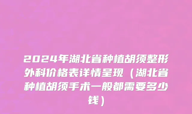 2024年湖北省种植胡须整形外科价格表详情呈现（湖北省种植胡须手术一般都需要多少钱）