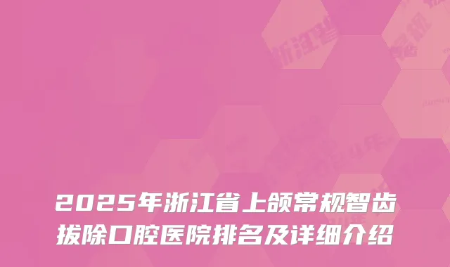 2025年浙江省上颌常规智齿拔除口腔医院排名及详细介绍