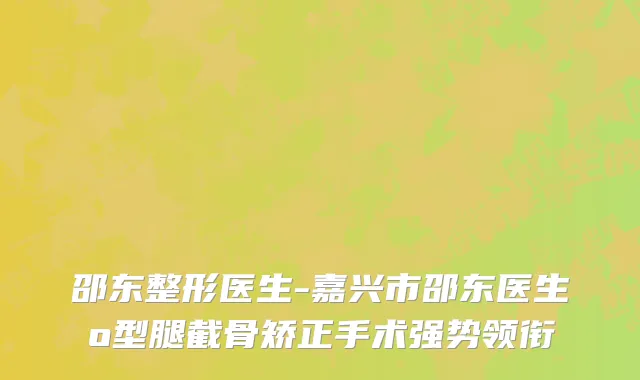 邵东整形医生-嘉兴市邵东医生o型腿截骨矫正手术强势领衔