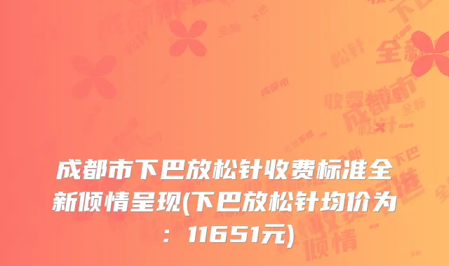 成都市下巴放松针收费标准全新倾情呈现(下巴放松针均价为：11651元)