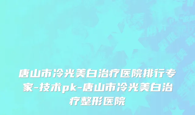 唐山市冷光美白治疗医院排行专家-技术pk-唐山市冷光美白治疗整形医院