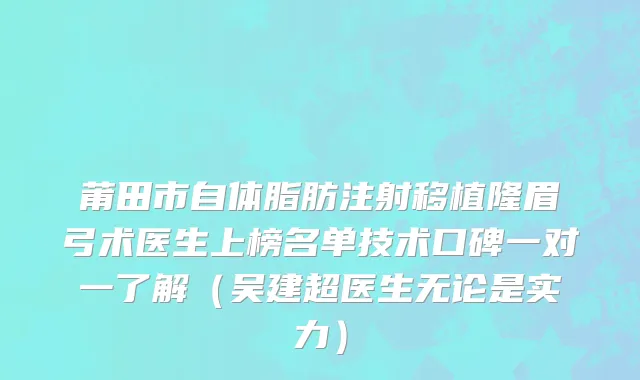 莆田市自体脂肪注射移植隆眉弓术医生上榜名单技术口碑一对一了解（吴建超医生无论是实力）
