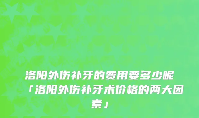 洛阳外伤补牙的费用要多少呢「洛阳外伤补牙术价格的两大因素」