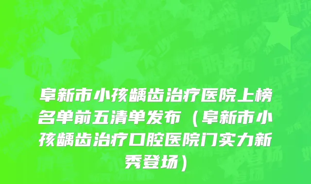 阜新市小孩龋齿治疗医院上榜名单前五清单发布（阜新市小孩龋齿治疗口腔医院门实力新秀登场）