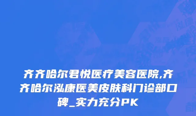 齐齐哈尔君悦医疗美容医院,齐齐哈尔泓康医美皮肤科门诊部口碑_实力充分PK