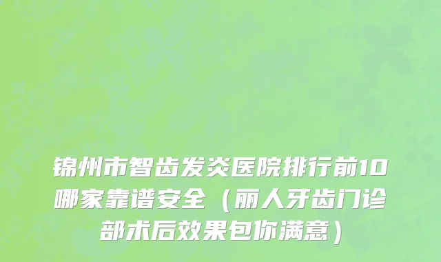 锦州市智齿发炎医院排行前10哪家靠谱安全（丽人牙齿门诊部术后效果包你满意）