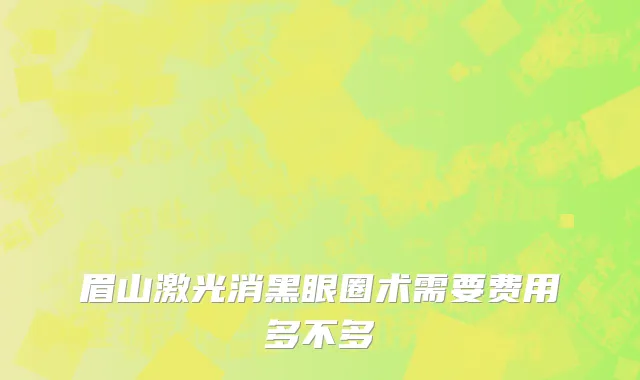 眉山激光消黑眼圈术需要费用多不多
