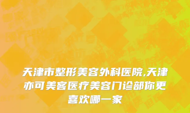 天津市整形美容外科医院,天津亦可美客医疗美容门诊部你更喜欢哪一家