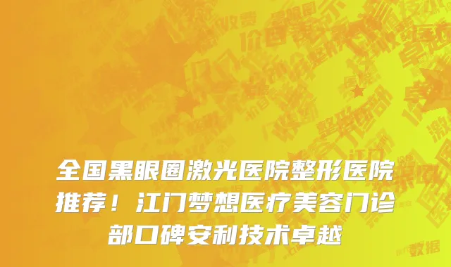 全国黑眼圈激光医院整形医院推荐!江门梦想医疗美容门诊部口碑安利技术卓越