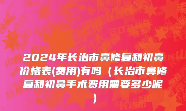 2024年长治市鼻修复和初鼻价格表(费用)有吗（长治市鼻修复和初鼻手术费用需要多少呢）
