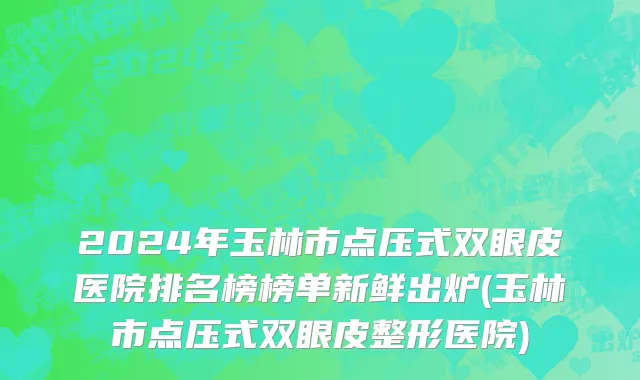 2024年玉林市点压式双眼皮医院排名榜榜单新鲜出炉(玉林市点压式双眼皮整形医院)