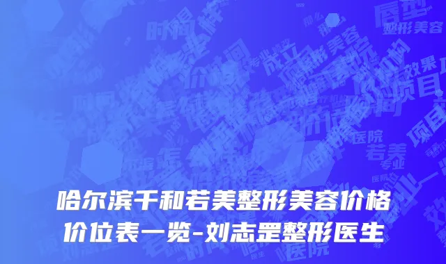 哈尔滨千和若美整形美容价格价位表一览-刘志罡整形医生