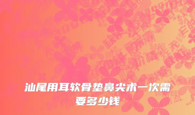汕尾用耳软骨垫鼻尖术一次需要多少钱