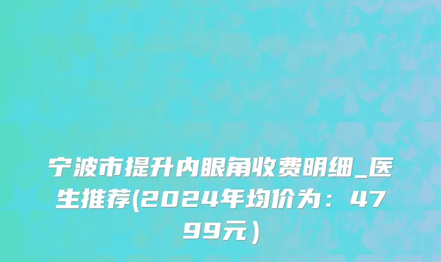 宁波市提升内眼角收费明细_医生推荐(2024年均价为：4799元）