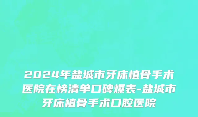 2024年盐城市牙床植骨手术医院在榜清单口碑爆表-盐城市牙床植骨手术口腔医院