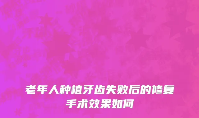 老年人种植牙齿失败后的修复手术效果如何