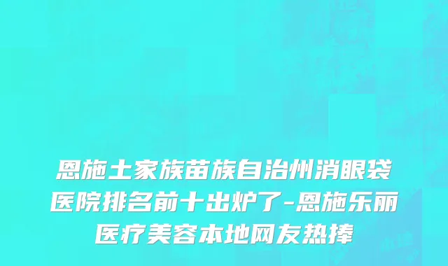 恩施土家族苗族自治州消眼袋医院排名前十出炉了-恩施乐丽医疗美容本地网友热捧